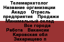 Телемаркетолог › Название организации ­ Акадо › Отрасль предприятия ­ Продажи › Минимальный оклад ­ 30 000 - Все города Работа » Вакансии   . Кировская обл.,Захарищево п.